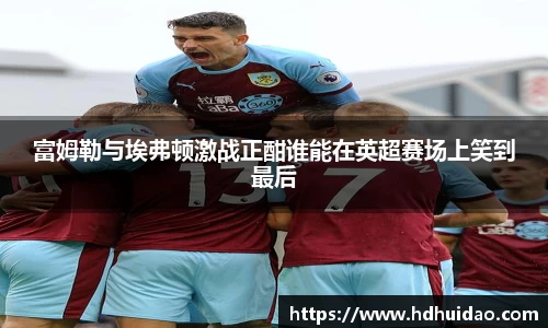富姆勒与埃弗顿激战正酣谁能在英超赛场上笑到最后